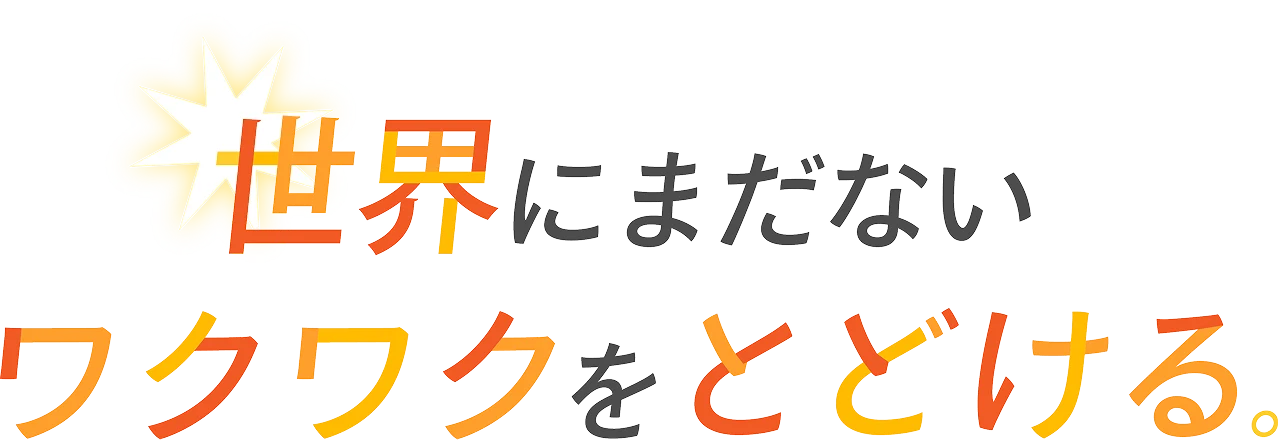 世界にまだない ワクワクをとどける。